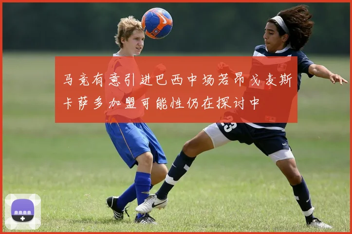 马竞有意引进巴西中场若昂戈麦斯卡萨多加盟可能性仍在探讨中