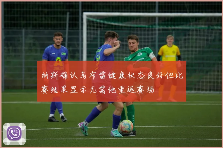 纳斯确认乌布雷健康状态良好但比赛结果显示无需他重返赛场