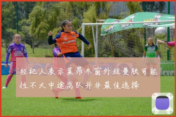 经纪人表示莱昂冬窗外租曼联可能性不大中途离队并非最佳选择