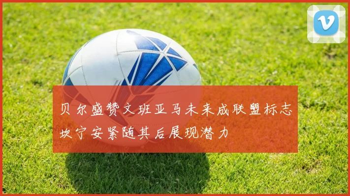贝尔盛赞文班亚马未来成联盟标志坎宁安紧随其后展现潜力