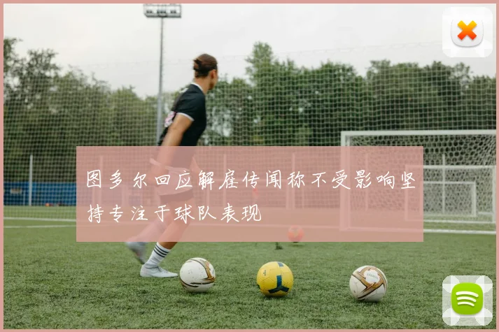 图多尔回应解雇传闻称不受影响坚持专注于球队表现