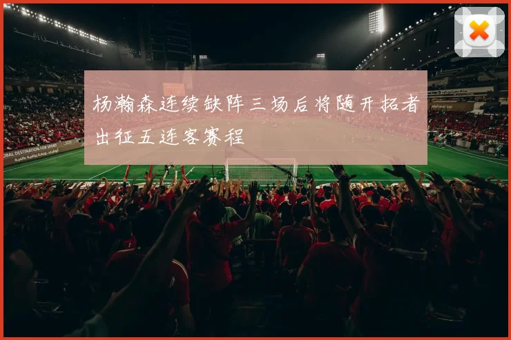 杨瀚森连续缺阵三场后将随开拓者出征五连客赛程