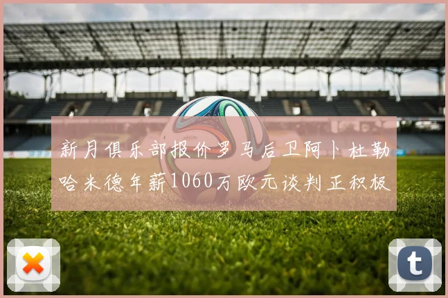新月俱乐部报价罗马后卫阿卜杜勒哈米德年薪1060万欧元谈判正积极进行中