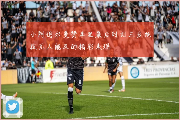 小阿德尔曼赞库里最后时刻三分绝技无人能及的精彩表现