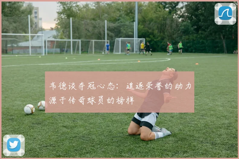 韦德谈夺冠心态：追逐荣誉的动力源于传奇球员的榜样
