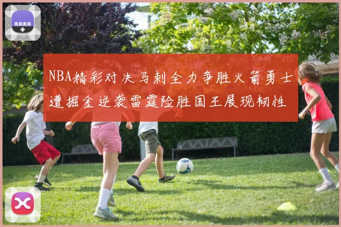 NBA精彩对决马刺全力争胜火箭勇士遭掘金逆袭雷霆险胜国王展现韧性