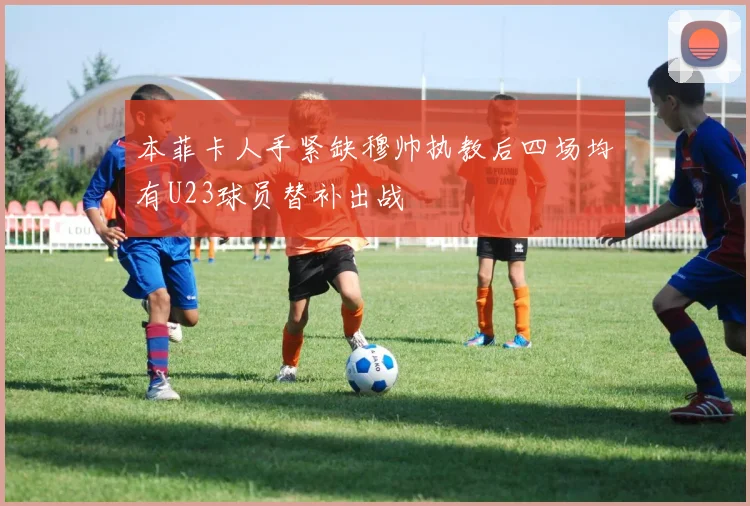本菲卡人手紧缺穆帅执教后四场均有U23球员替补出战