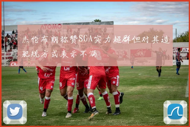 杰伦布朗称赞SGA实力超群但对其造犯规方式表示不满