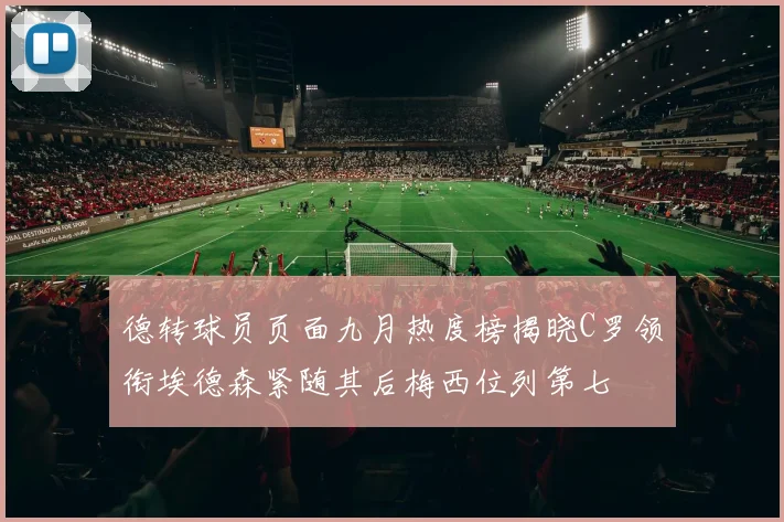 德转球员页面九月热度榜揭晓C罗领衔埃德森紧随其后梅西位列第七
