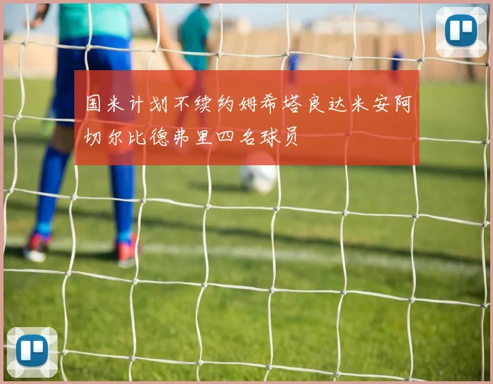 国米计划不续约姆希塔良达米安阿切尔比德弗里四名球员