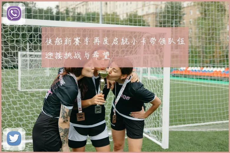快船新赛季再度启航小卡带领队伍迎接挑战与希望