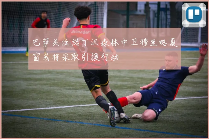 巴萨关注诺丁汉森林中卫穆里略夏窗或将采取引援行动