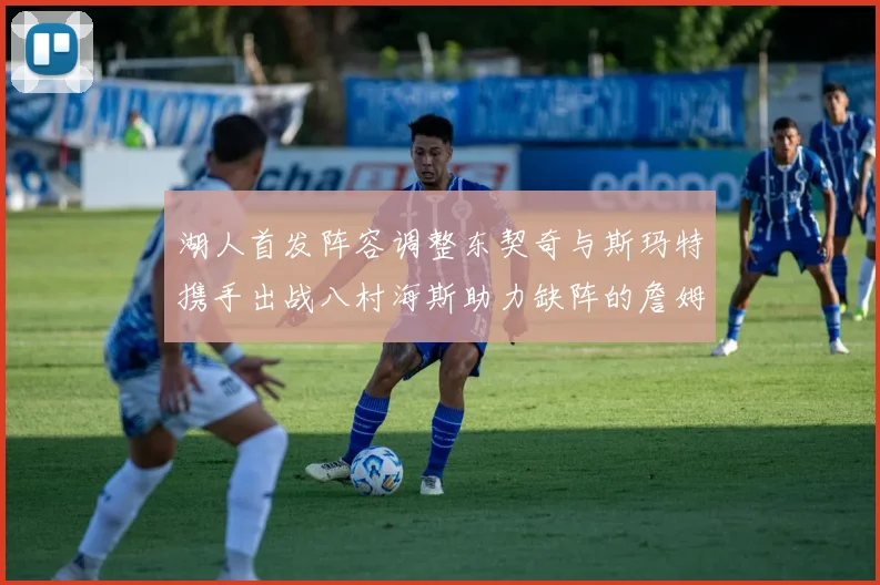 湖人首发阵容调整东契奇与斯玛特携手出战八村海斯助力缺阵的詹姆斯艾顿