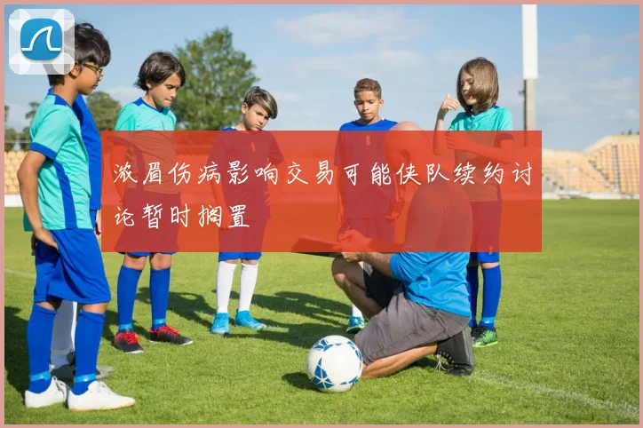 浓眉伤病影响交易可能侠队续约讨论暂时搁置