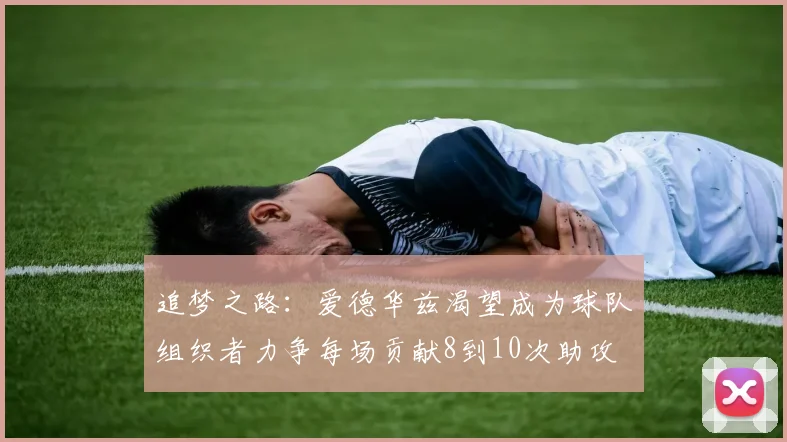 追梦之路：爱德华兹渴望成为球队组织者力争每场贡献8到10次助攻