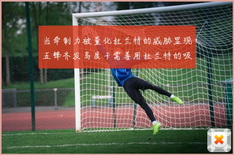 当牵制力被量化杜兰特的威胁显现五锋齐发乌度卡需善用杜兰特的吸引力