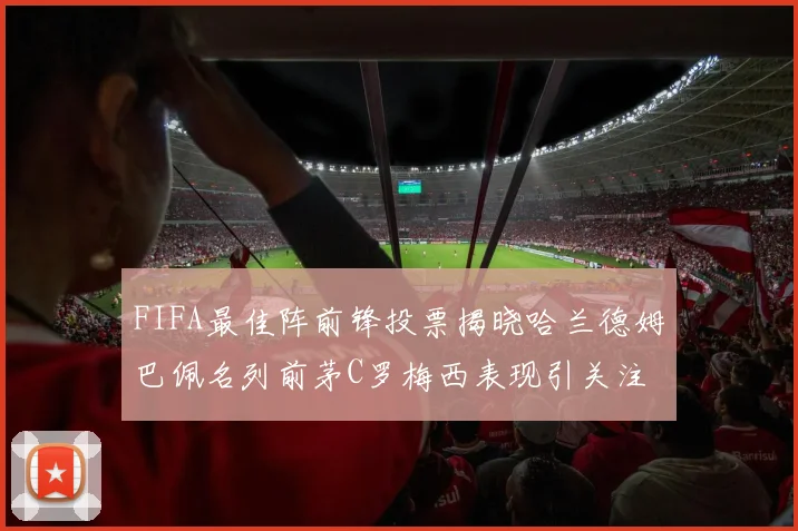 FIFA最佳阵前锋投票揭晓哈兰德姆巴佩名列前茅C罗梅西表现引关注