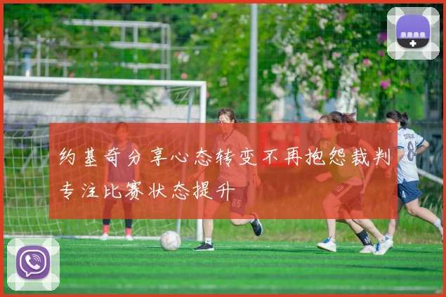 约基奇分享心态转变不再抱怨裁判专注比赛状态提升