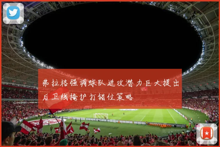 弗拉格强调球队进攻潜力巨大提出后卫线掩护打错位策略