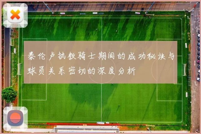 泰伦卢执教骑士期间的成功秘诀与球员关系密切的深度分析