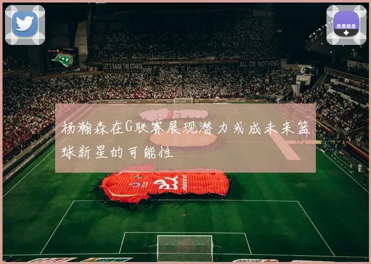 杨瀚森在G联赛展现潜力或成未来篮球新星的可能性