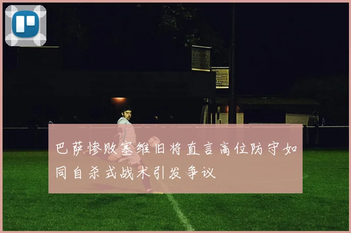 巴萨惨败塞维旧将直言高位防守如同自杀式战术引发争议