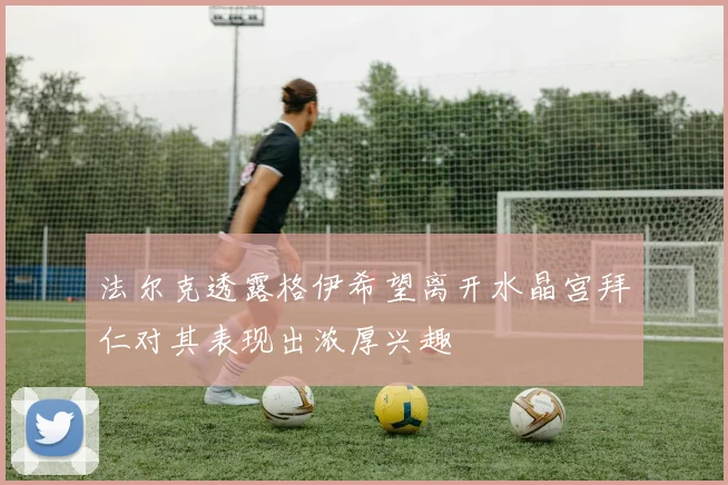 法尔克透露格伊希望离开水晶宫拜仁对其表现出浓厚兴趣