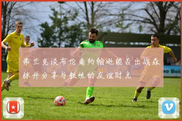 弗兰克谈布伦南约翰逊能否出战森林并分享与教练的友谊时光