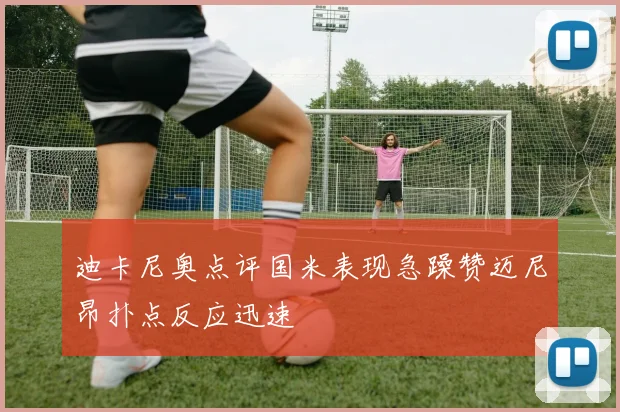 迪卡尼奥点评国米表现急躁赞迈尼昂扑点反应迅速