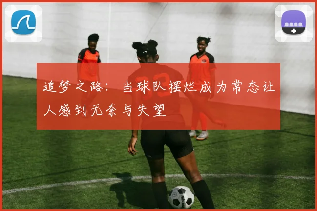 追梦之路：当球队摆烂成为常态让人感到无奈与失望